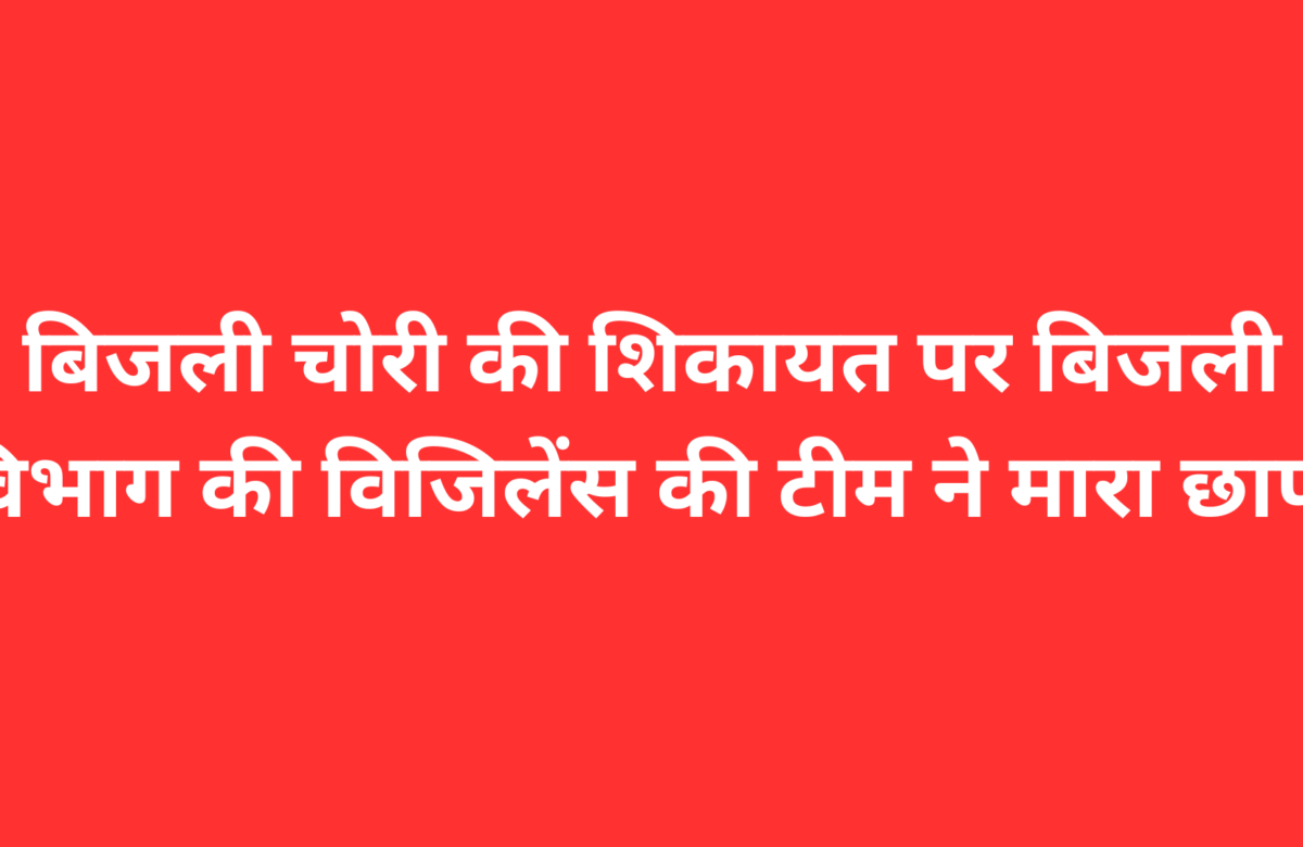 बिजली चोरी की शिकायत पर बिजली विभाग की विजिलेंस की टीम ने मारा छापा